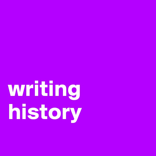 


writing history 
