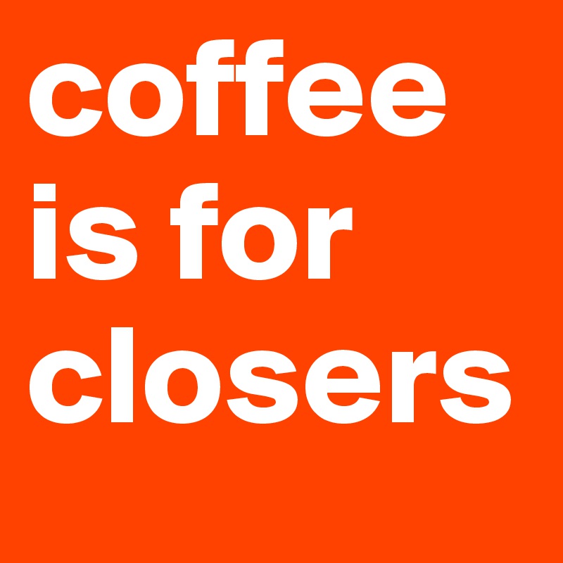 coffee is for closers