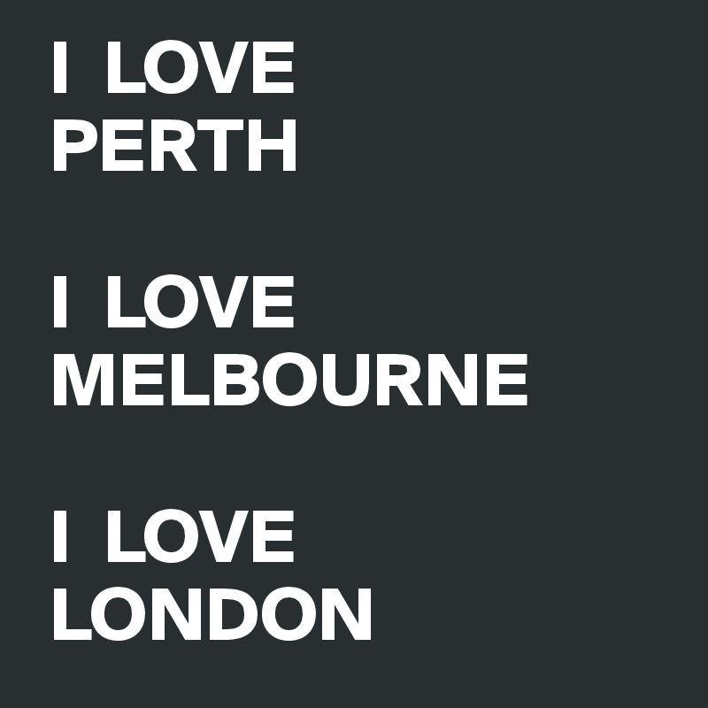  I  LOVE
 PERTH

 I  LOVE
 MELBOURNE

 I  LOVE
 LONDON