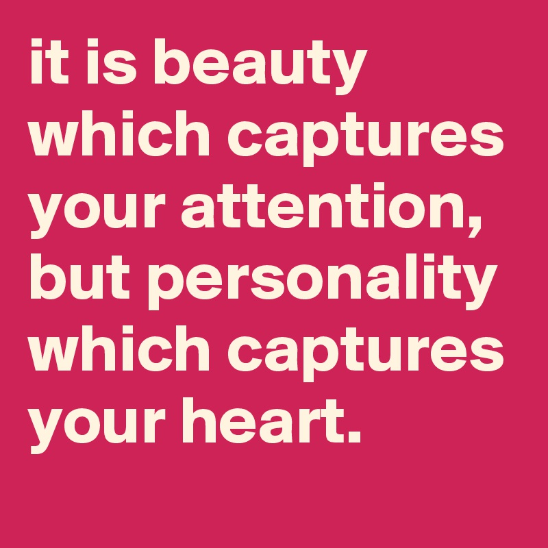 it is beauty which captures your attention, but personality which captures your heart.