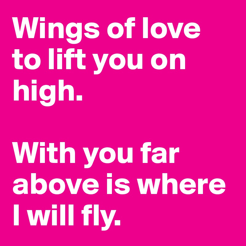 Wings of love to lift you on high.

With you far above is where I will fly.