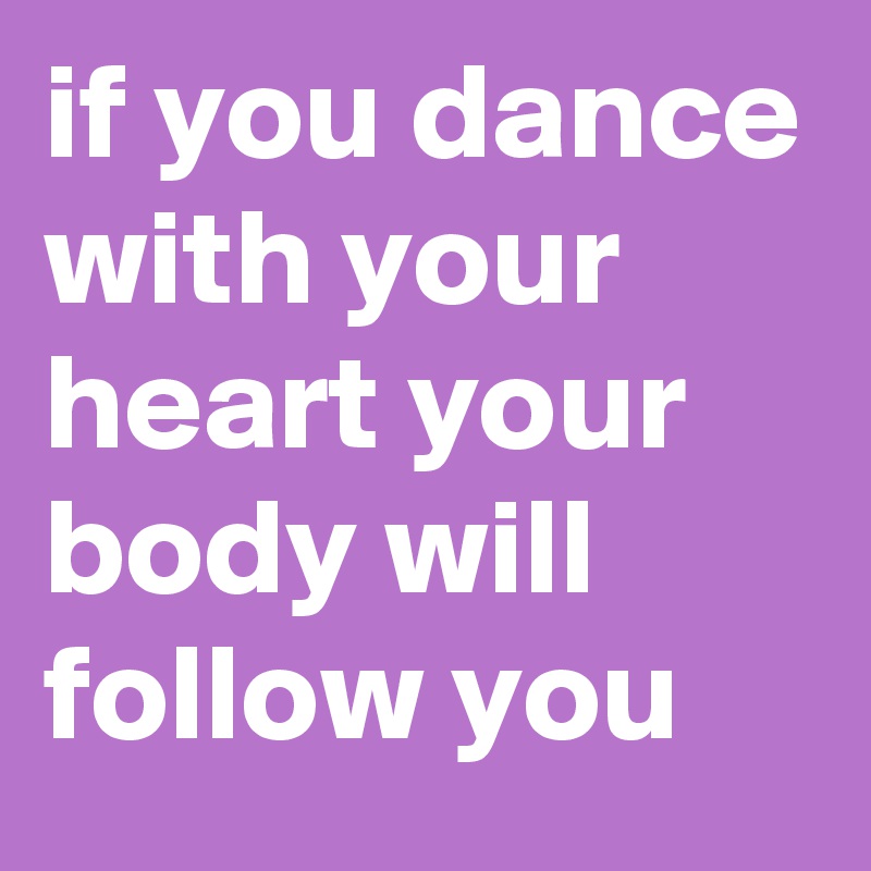 if you dance with your heart your body will follow you 
