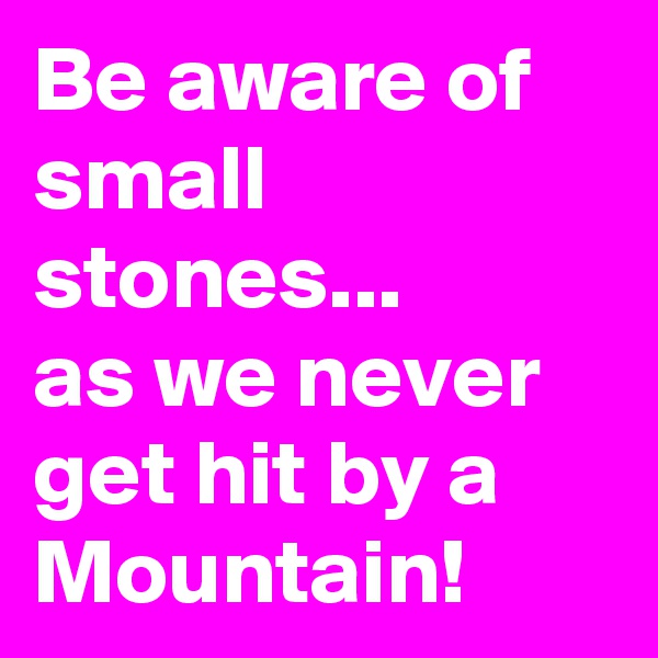 Be aware of small stones...
as we never get hit by a Mountain!