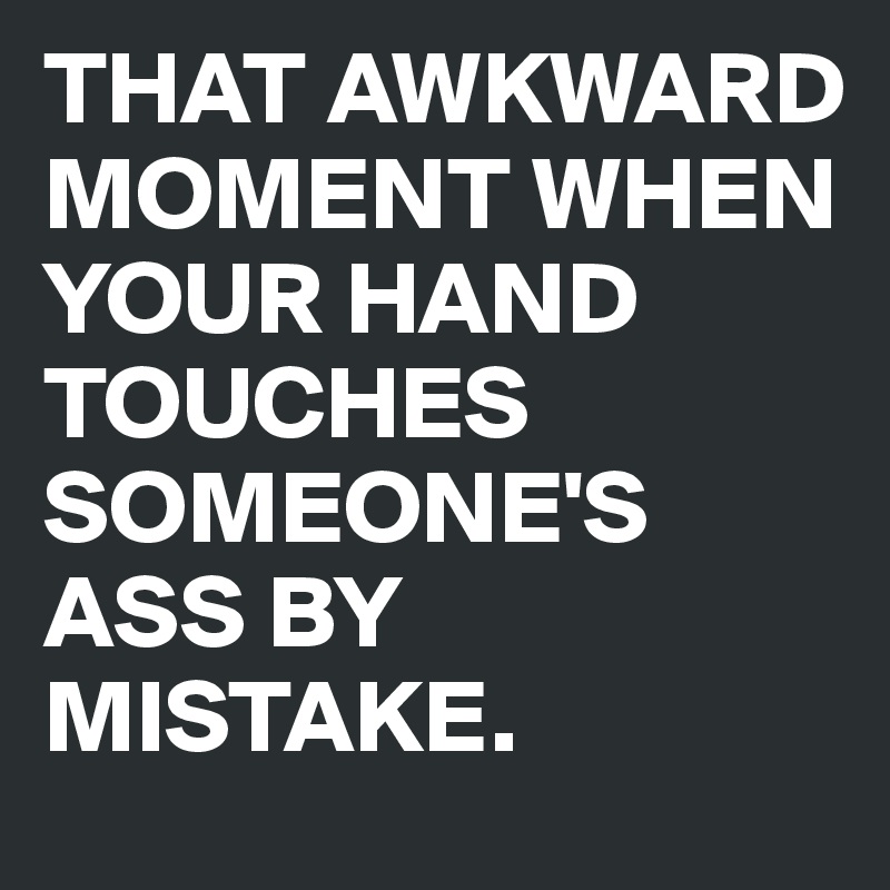 THAT AWKWARD MOMENT WHEN YOUR HAND TOUCHES SOMEONE'S ASS BY MISTAKE.