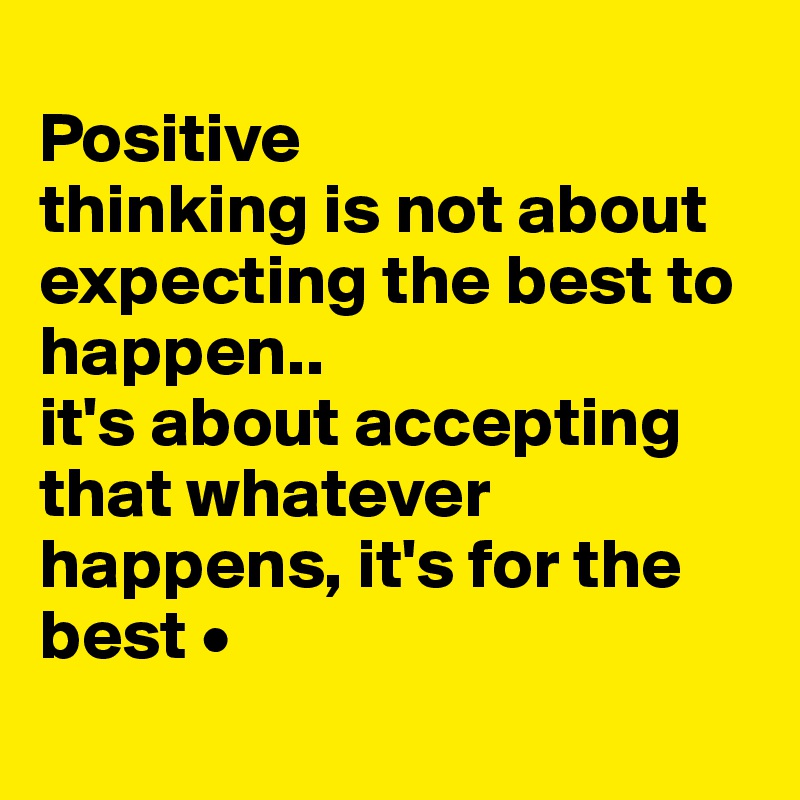 
Positive
thinking is not about expecting the best to happen..
it's about accepting that whatever happens, it's for the best •
