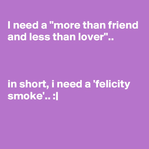 
I need a "more than friend and less than lover"..



in short, i need a 'felicity smoke'.. :|


