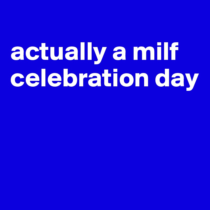 
actually a milf celebration day



