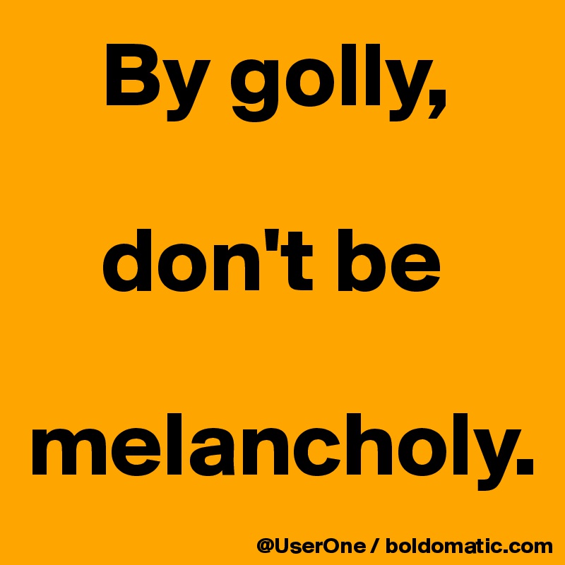     By golly,

    don't be

melancholy.