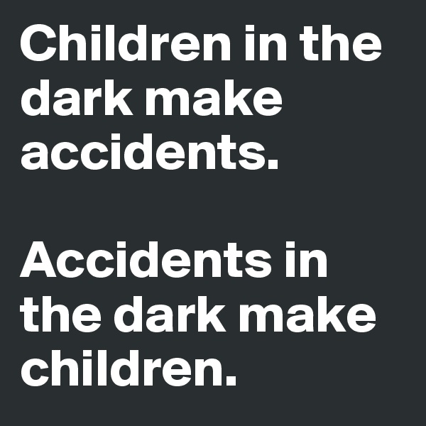 Children in the dark make accidents.

Accidents in the dark make children.