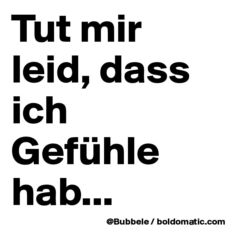 Tut mir leid, dass ich Gefühle hab...