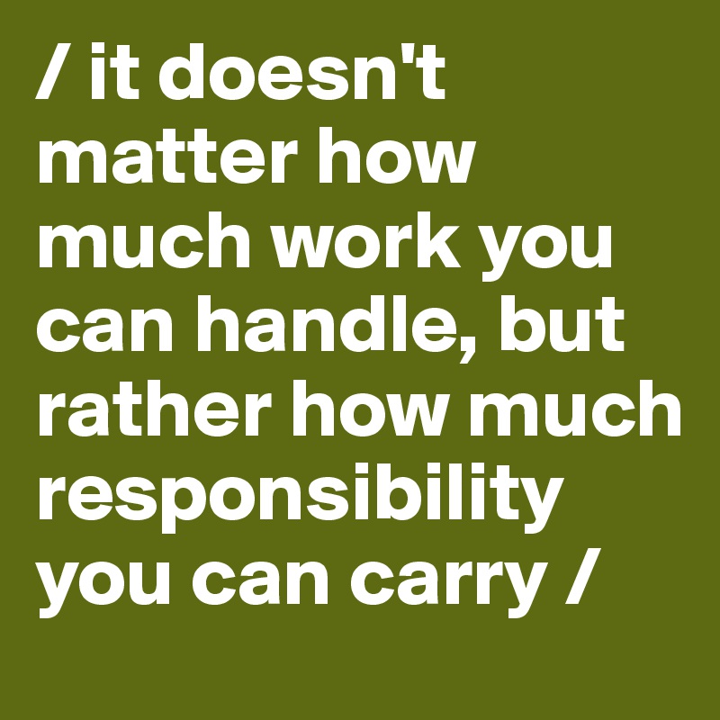 / it doesn't matter how much work you can handle, but rather how much responsibility you can carry /