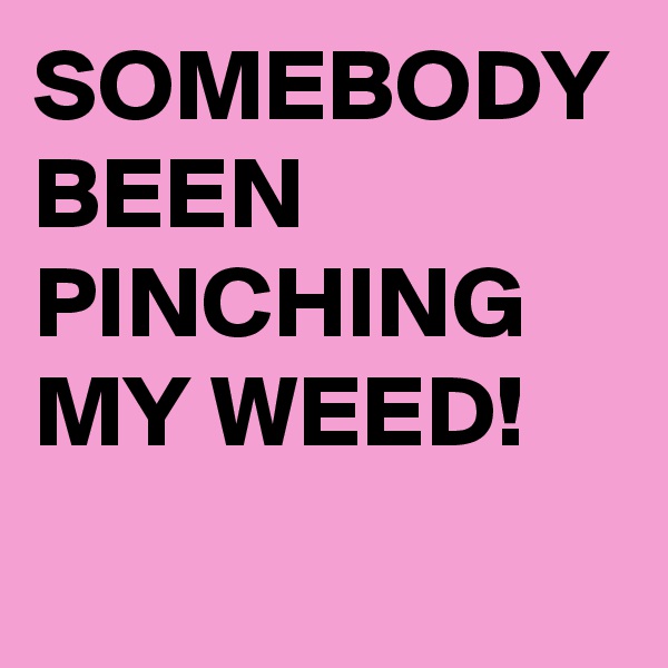 SOMEBODY BEEN PINCHING MY WEED! 