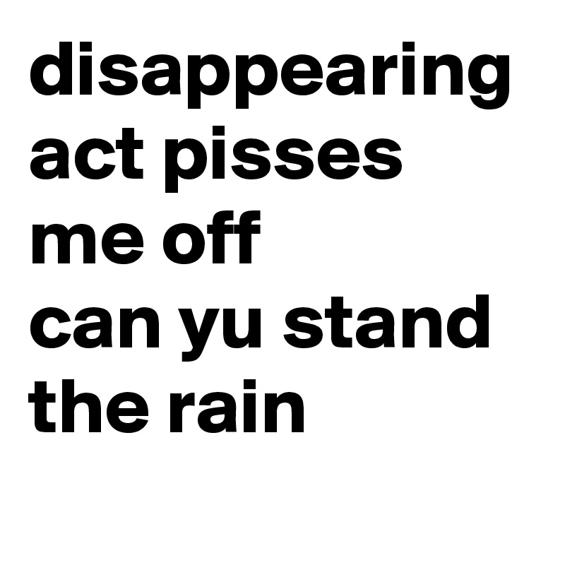 disappearing-act-pisses-me-off-can-yu-stand-the-rain-post-by