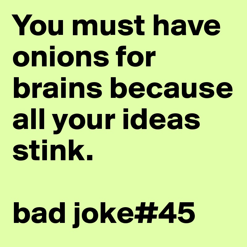 You must have onions for brains because all your ideas stink.

bad joke#45