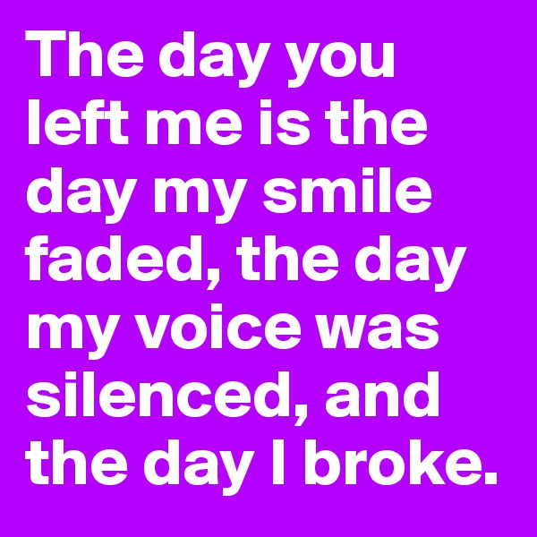 The day you left me is the day my smile faded, the day my voice was silenced, and the day I broke.