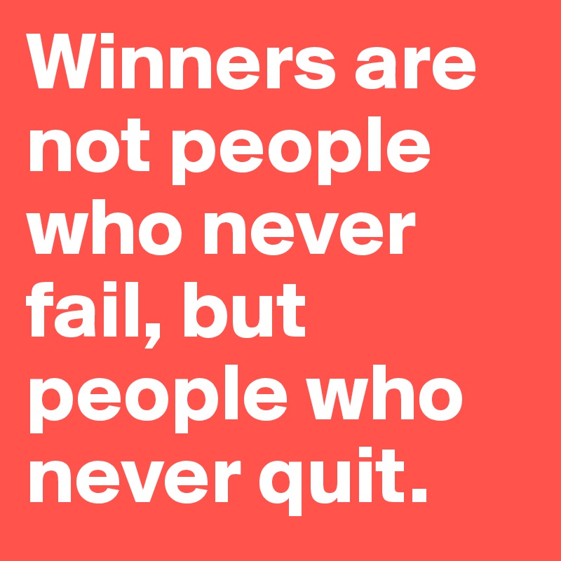 Winners are not people who never fail, but people who never quit.