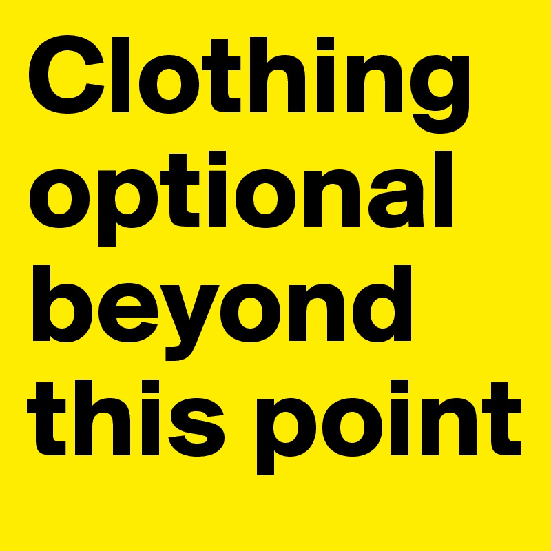 Clothing optional beyond this point