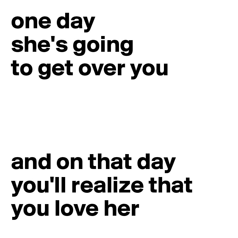 one day
she's going
to get over you



and on that day
you'll realize that
you love her
