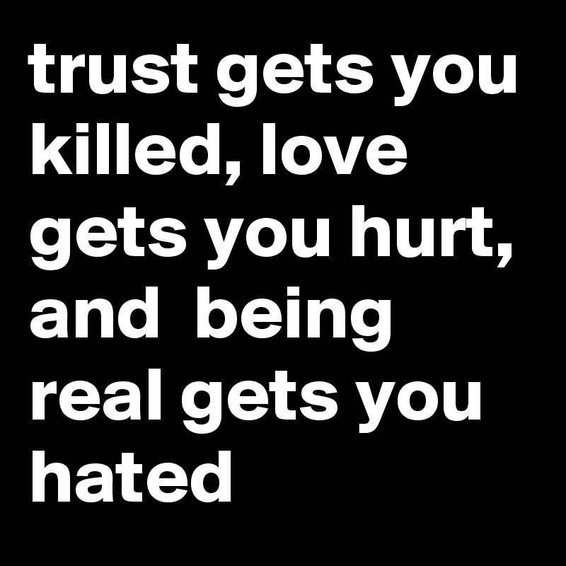 trust gets you killed, love gets you hurt, and  being real gets you hated