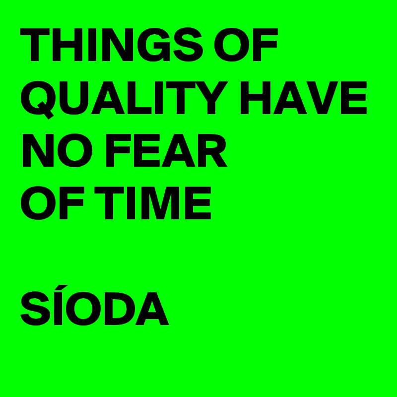 THINGS OF QUALITY HAVE
NO FEAR
OF TIME

SÍODA 