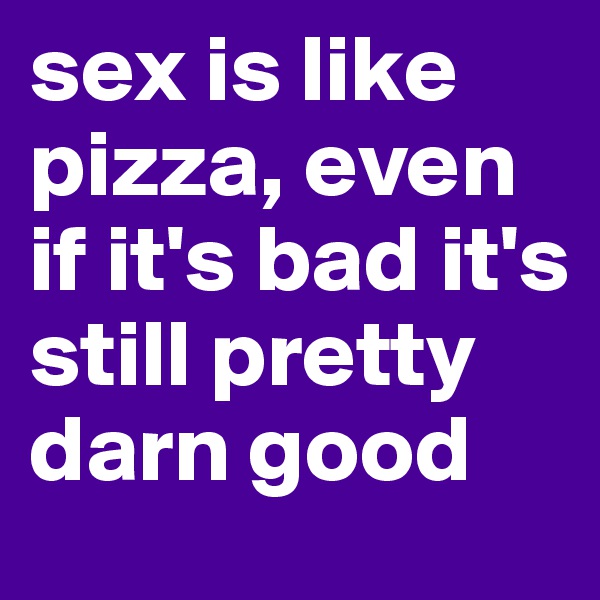 sex is like pizza, even if it's bad it's still pretty darn good
