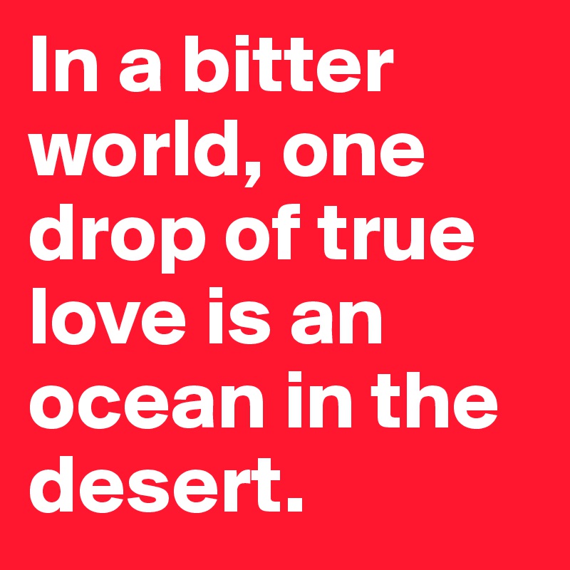 In a bitter world, one drop of true love is an ocean in the desert.