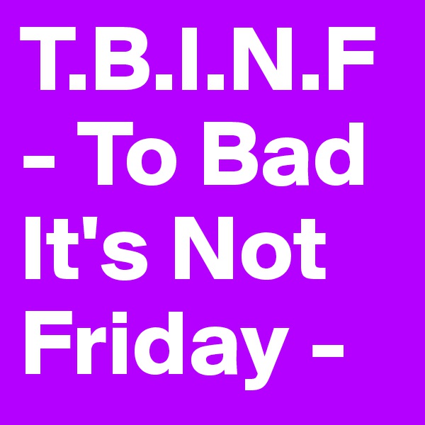 T.B.I.N.F - To Bad It's Not Friday -