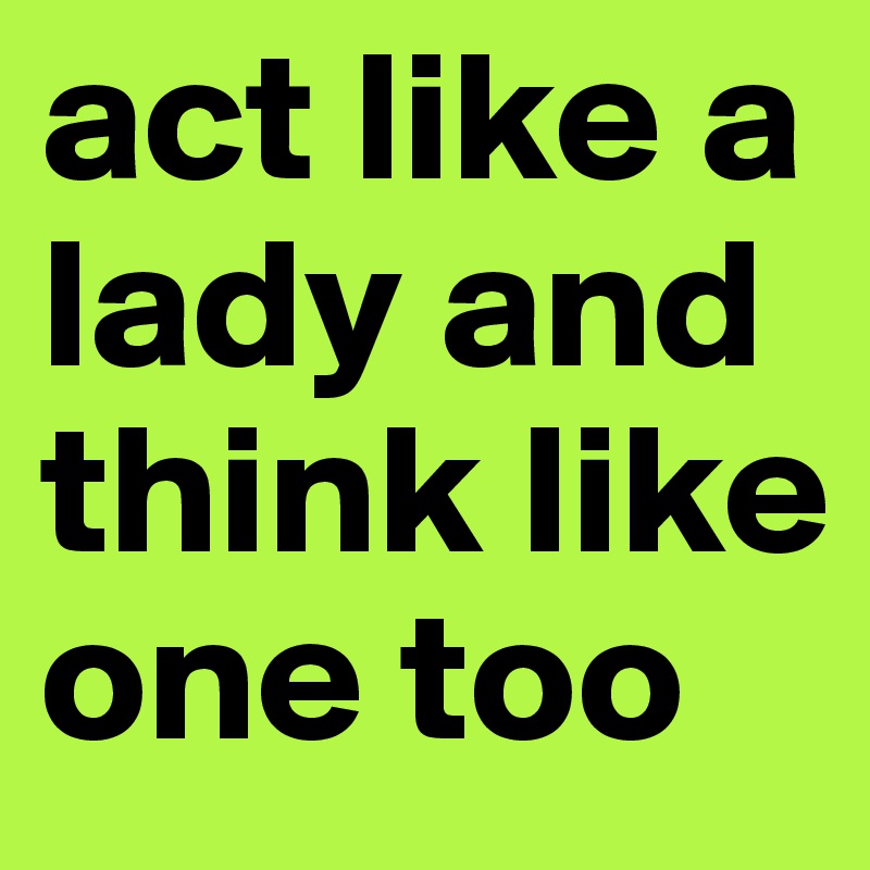 act like a lady and think like one too