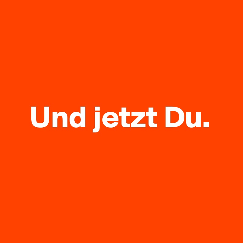 


   Und jetzt Du. 


