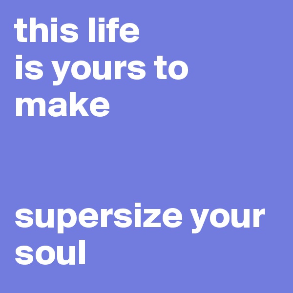 this life
is yours to make


supersize your soul