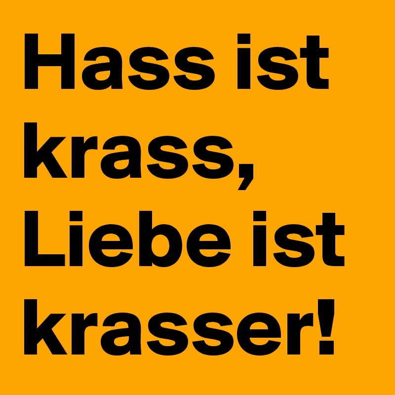 Hass ist krass,
Liebe ist krasser!