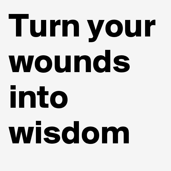 Turn your wounds into wisdom                