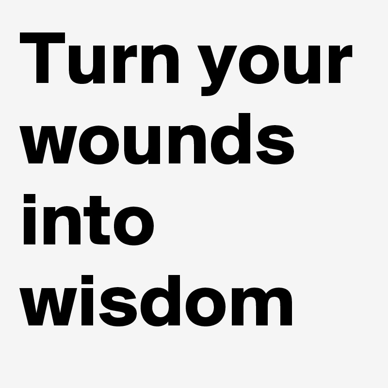 Turn your wounds into wisdom                