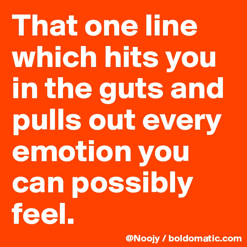 That one line which hits you in the guts and pulls out every emotion you can possibly feel.