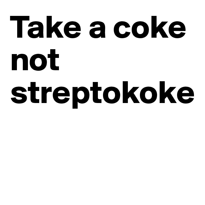 Take a coke not streptokoke

