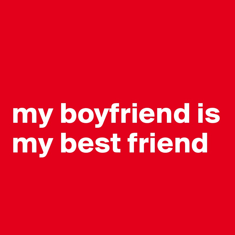 


my boyfriend is    my best friend

