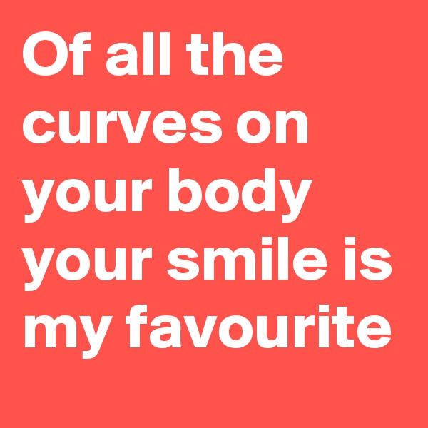Of all the curves on your body your smile is my favourite