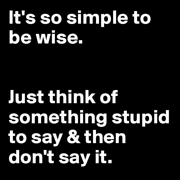 It's so simple to be wise. 


Just think of something stupid to say & then don't say it.