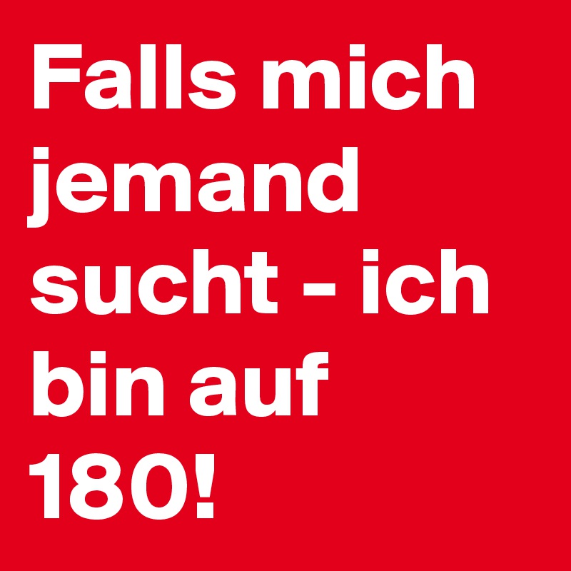 Falls mich jemand sucht - ich bin auf 180!