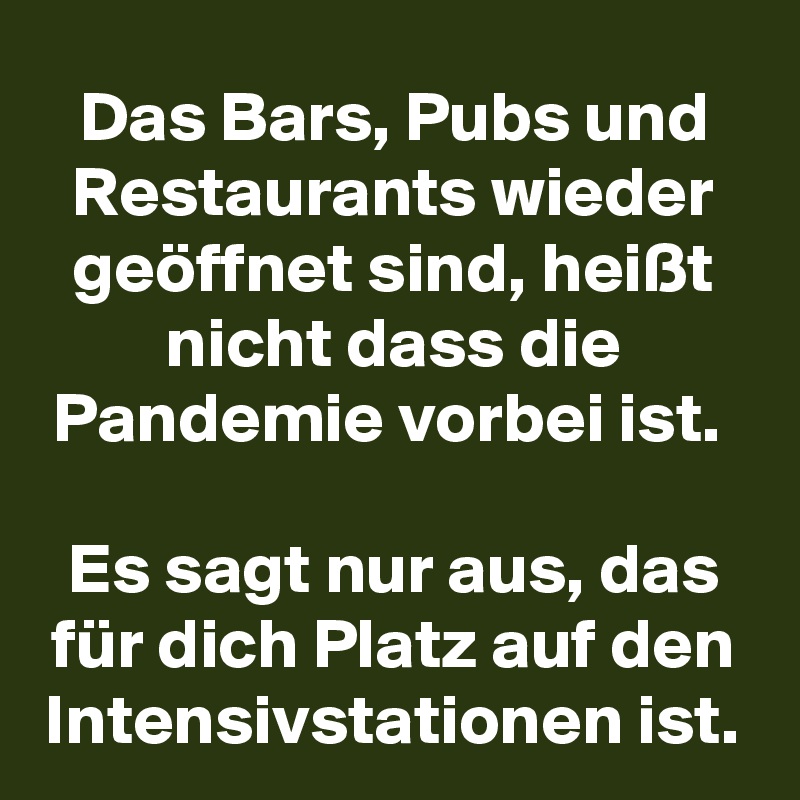 Das Bars, Pubs und Restaurants wieder geöffnet sind, heißt nicht dass die Pandemie vorbei ist. 

Es sagt nur aus, das für dich Platz auf den Intensivstationen ist.