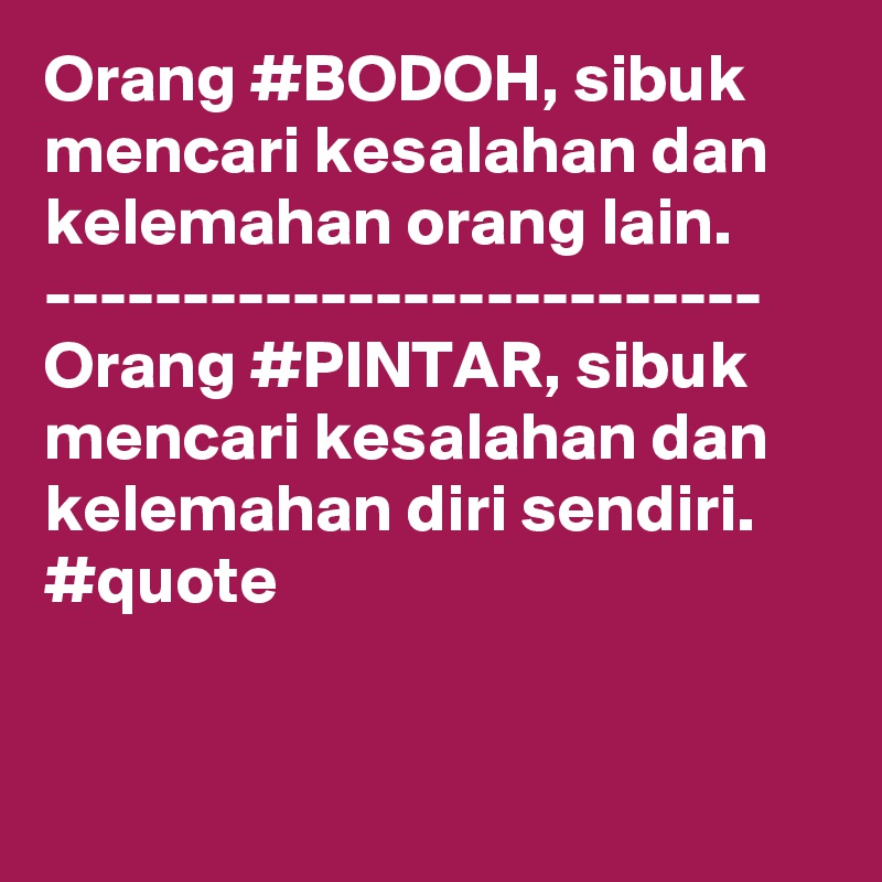 Orang #BODOH, sibuk mencari kesalahan dan kelemahan orang lain.
--------------------------
Orang #PINTAR, sibuk mencari kesalahan dan kelemahan diri sendiri.
#quote


