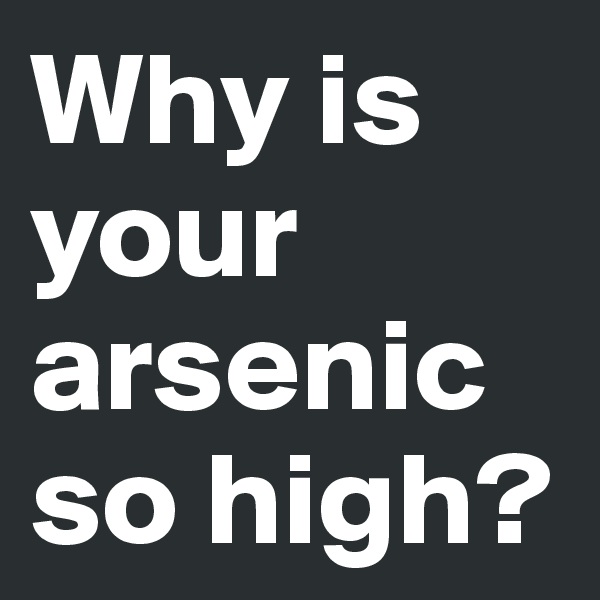 Why is your arsenic so high?