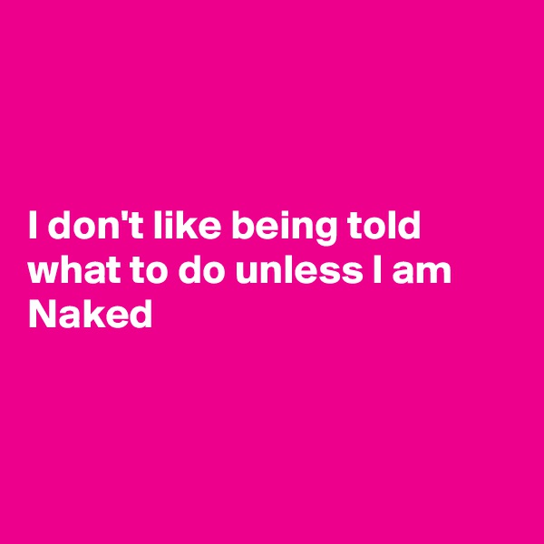 



I don't like being told what to do unless I am Naked 



