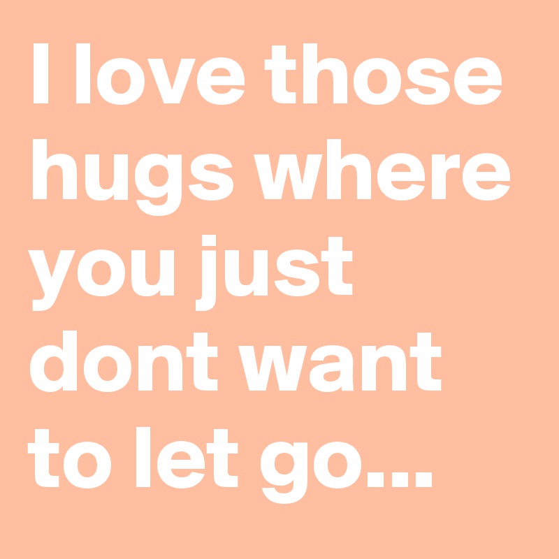 I love those hugs where you just dont want to let go... 