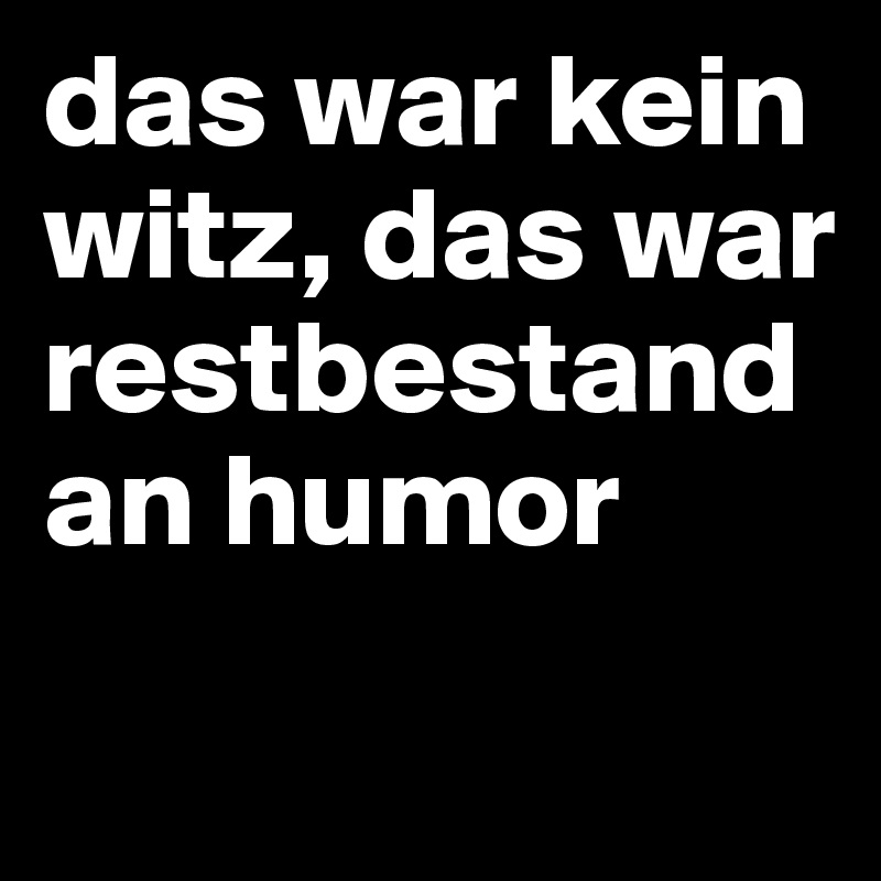 das war kein witz, das war restbestand an humor
