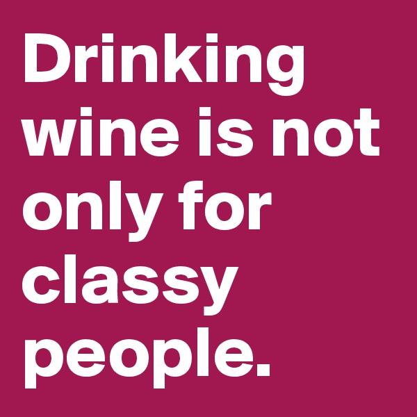 Drinking wine is not only for classy people.