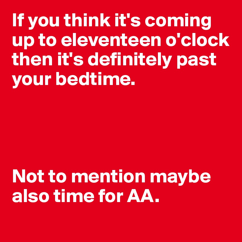 If you think it's coming up to eleventeen o'clock then it's definitely past your bedtime.




Not to mention maybe also time for AA.