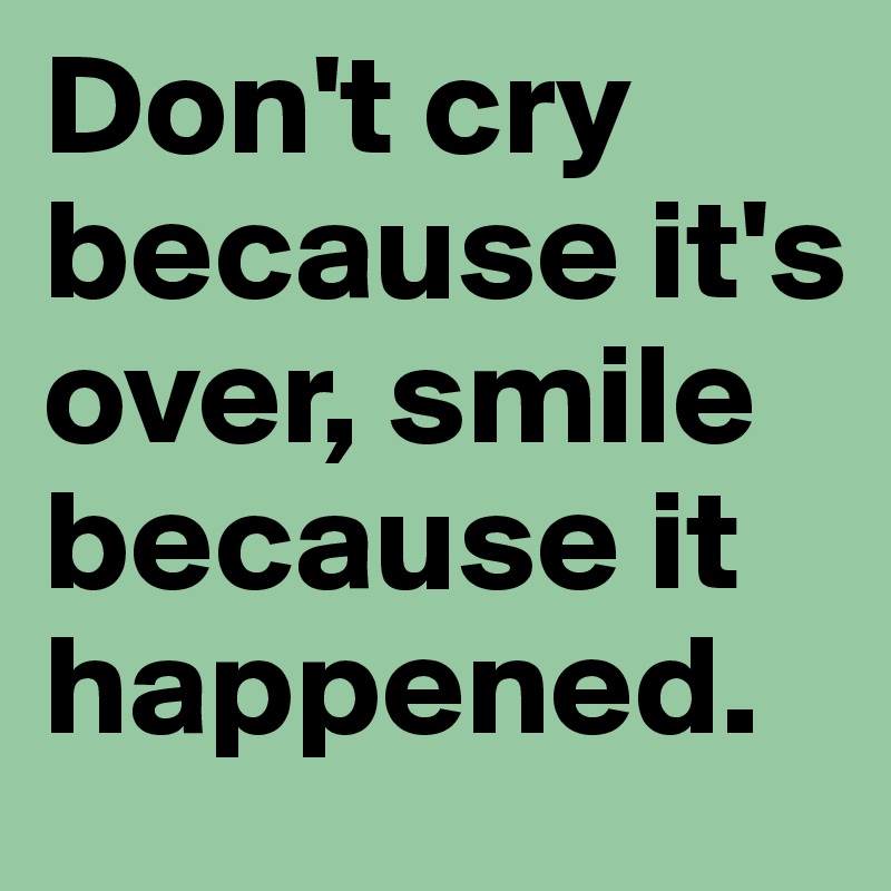 Don't cry because it's over, smile because it happened.