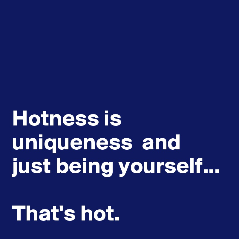 



Hotness is uniqueness  and just being yourself...

That's hot. 