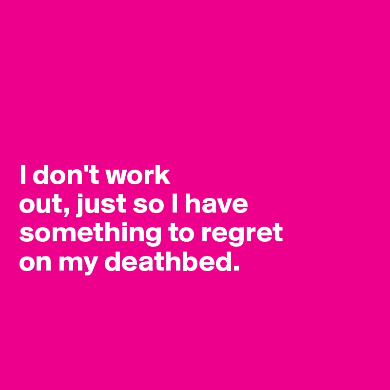 




I don't work 
out, just so I have something to regret
on my deathbed. 


